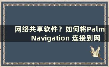 网络共享软件？如何将Palm Navigation 连接到网络设置（Palm Navigation 接线图）